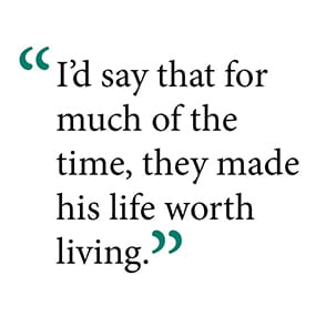 They made his life worth living
